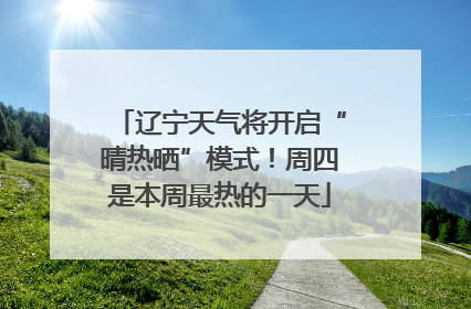 辽宁天气将开启“晴热晒”模式！周四是本周最热的一天