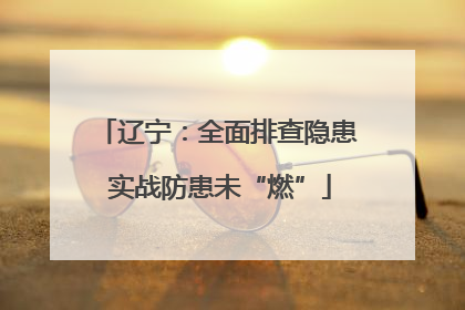 辽宁：全面排查隐患 实战防患未“燃”