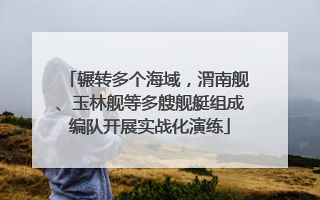 辗转多个海域，渭南舰、玉林舰等多艘舰艇组成编队开展实战化演练