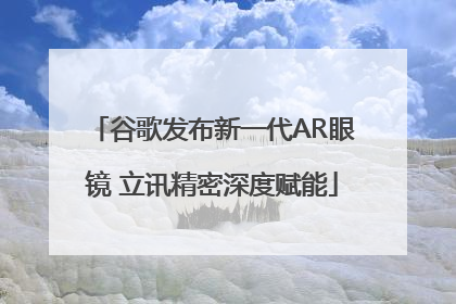 谷歌发布新一代AR眼镜 立讯精密深度赋能
