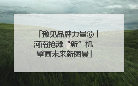 豫见品牌力量⑥丨河南抢滩“新”机 擘画未来新图景