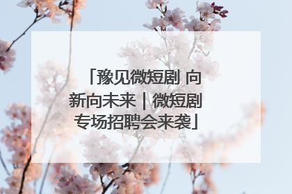 豫见微短剧 向新向未来｜微短剧专场招聘会来袭