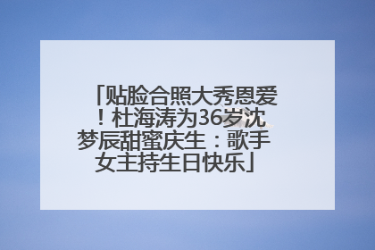 贴脸合照大秀恩爱！杜海涛为36岁沈梦辰甜蜜庆生：歌手女主持生日快乐