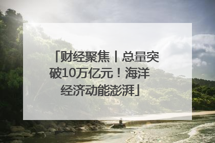 财经聚焦丨总量突破10万亿元！海洋经济动能澎湃