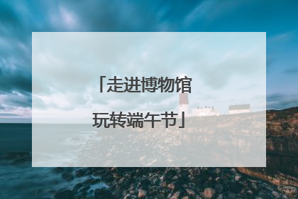 走进博物馆 玩转端午节