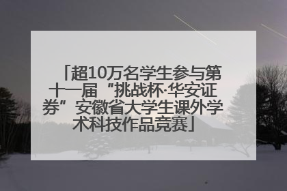 超10万名学生参与第十一届“挑战杯·华安证券”安徽省大学生课外学术科技作品竞赛
