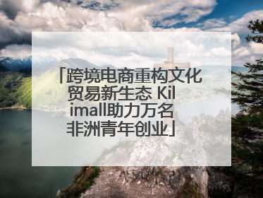 跨境电商重构文化贸易新生态 Kilimall助力万名非洲青年创业