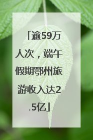 逾59万人次，端午假期鄂州旅游收入达2.5亿
