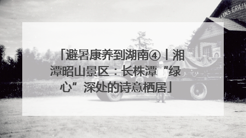 避暑康养到湖南④丨湘潭昭山景区：长株潭“绿心”深处的诗意栖居