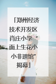 郑州经济技术开发区肖庄小学“面上生花小小非遗馆”揭幕