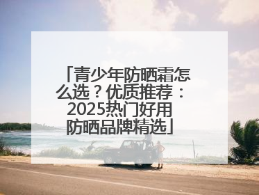 青少年防晒霜怎么选？优质推荐：2025热门好用防晒品牌精选