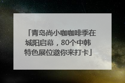 青岛尚小咖咖啡季在城阳启幕，80个中韩特色展位邀你来打卡