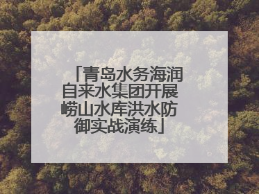 青岛水务海润自来水集团开展崂山水库洪水防御实战演练