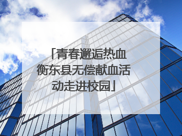 青春邂逅热血 衡东县无偿献血活动走进校园