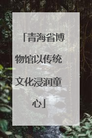青海省博物馆以传统文化浸润童心