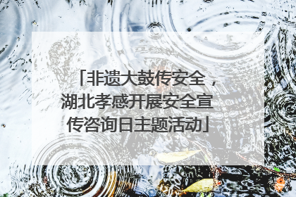 非遗大鼓传安全，湖北孝感开展安全宣传咨询日主题活动