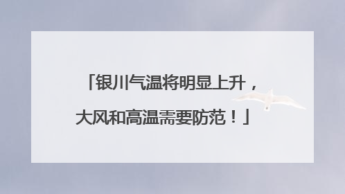 银川气温将明显上升，大风和高温需要防范！