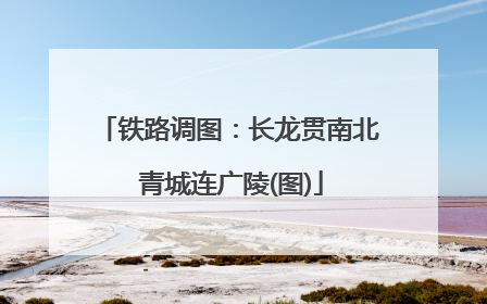 铁路调图：长龙贯南北 青城连广陵(图)