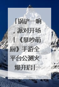 锅铲一响，派对开场丨《暴吵萌厨》手游全平台公测火爆开启