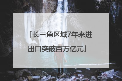 长三角区域7年来进出口突破百万亿元
