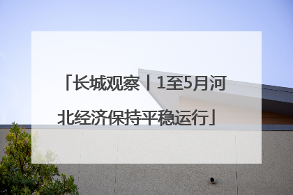 长城观察丨1至5月河北经济保持平稳运行