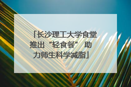 长沙理工大学食堂推出“轻食餐” 助力师生科学减脂