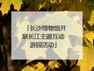 长沙博物馆开展长江主题互动游园活动