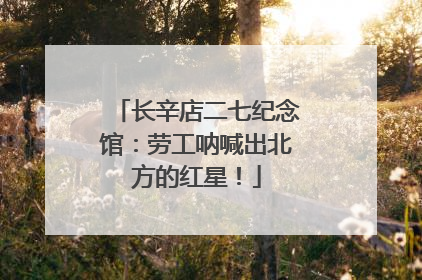 长辛店二七纪念馆：劳工呐喊出北方的红星！