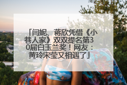 闫妮、蒋欣凭借《小巷人家》双双提名第30届白玉兰奖！网友：黄玲宋莹又相遇了