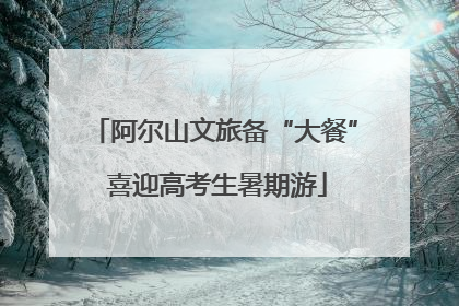 阿尔山文旅备“大餐” 喜迎高考生暑期游