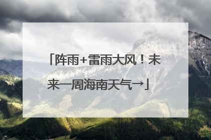 阵雨+雷雨大风！未来一周海南天气→