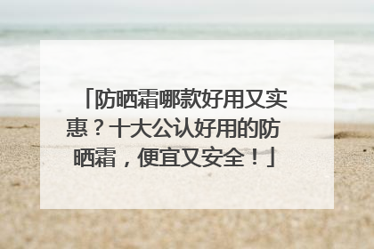 防晒霜哪款好用又实惠？十大公认好用的防晒霜，便宜又安全！