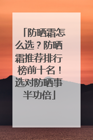 防晒霜怎么选？防晒霜推荐排行榜前十名！选对防晒事半功倍