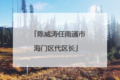 陈威涛任南通市海门区代区长