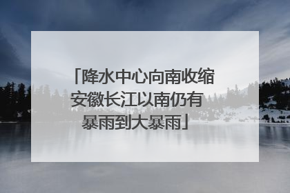 降水中心向南收缩 安徽长江以南仍有暴雨到大暴雨