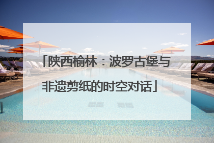 陕西榆林：波罗古堡与非遗剪纸的时空对话