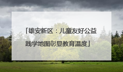 雄安新区：儿童友好公益践学地图彰显教育温度
