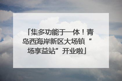 集多功能于一体！青岛西海岸新区大场镇“场享益站”开业啦