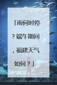 雨何时停？端午期间，福建天气如何？