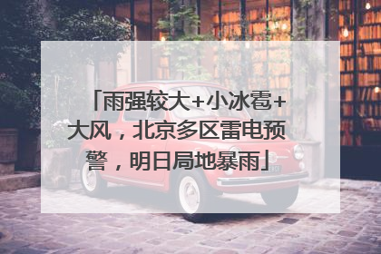 雨强较大+小冰雹+大风，北京多区雷电预警，明日局地暴雨
