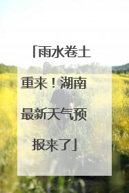雨水卷土重来！湖南最新天气预报来了