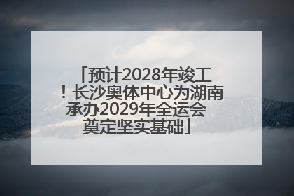 预计2028年竣工！长沙奥体中心为湖南承办2029年全运会奠定坚实基础