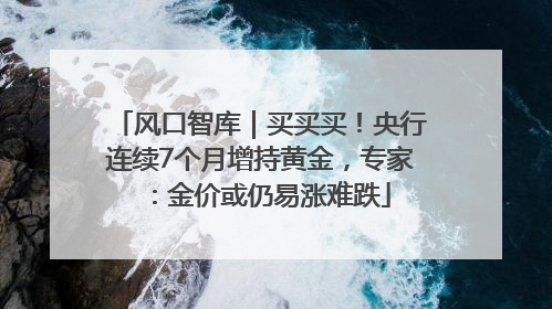 风口智库｜买买买！央行连续7个月增持黄金，专家：金价或仍易涨难跌