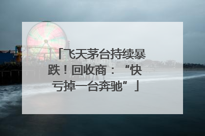 飞天茅台持续暴跌！回收商：“快亏掉一台奔驰”