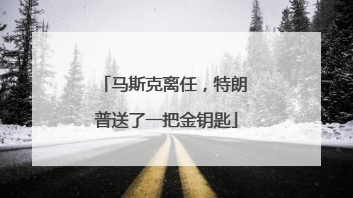 马斯克离任，特朗普送了一把金钥匙