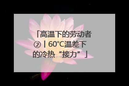 高温下的劳动者②丨60℃温差下的冷热“接力”