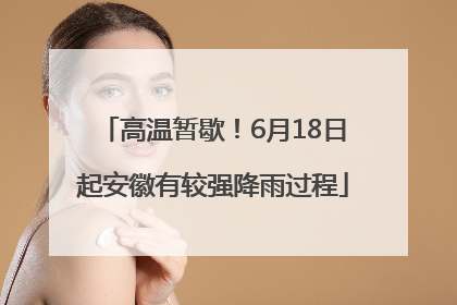 高温暂歇！6月18日起安徽有较强降雨过程
