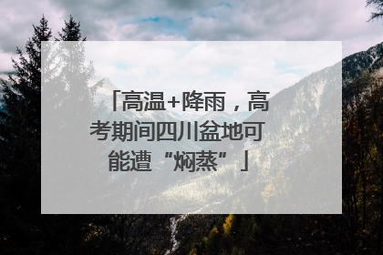 高温+降雨，高考期间四川盆地可能遭“焖蒸”