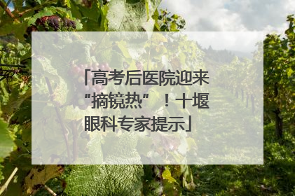 高考后医院迎来“摘镜热”！十堰眼科专家提示
