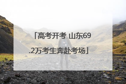 高考开考 山东69.2万考生奔赴考场